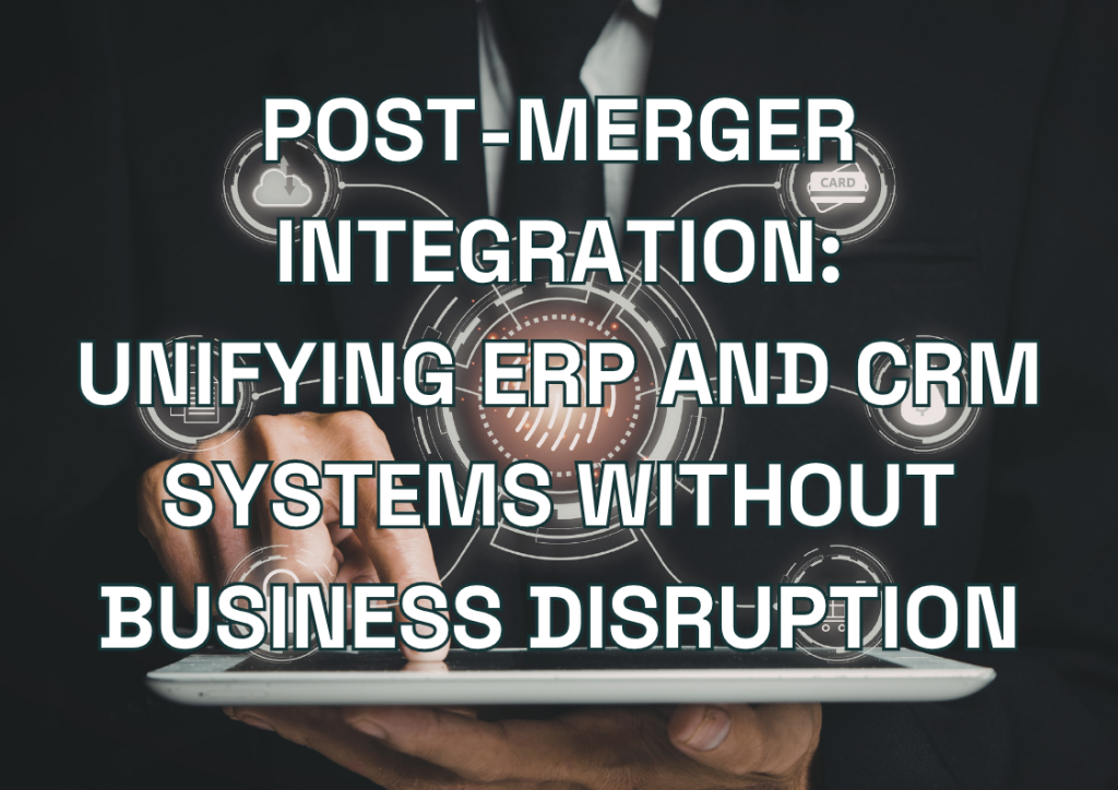 Post-Merger Integration: Unifying ERP and CRM Systems Without Business Disruption