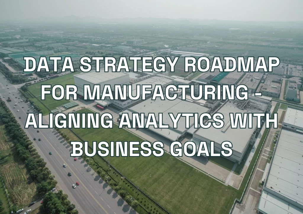 Data Strategy Roadmap for Manufacturing - Aligning Analytics with Business Goals